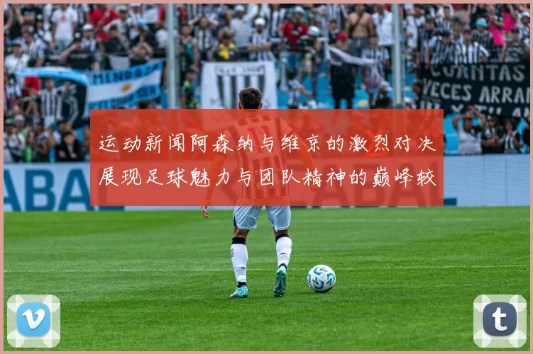 运动新闻阿森纳与维京的激烈对决展现足球魅力与团队精神的巅峰较量