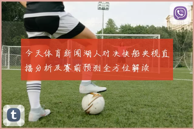 今天体育新闻湖人对决快船央视直播分析及赛前预测全方位解读