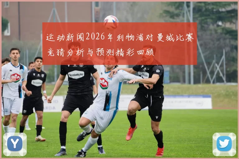 运动新闻2026年利物浦对曼城比赛竞猜分析与预测精彩回顾
